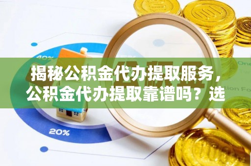 洛川揭秘公积金代办提取服务，公积金代办提取靠谱吗？选择需谨慎