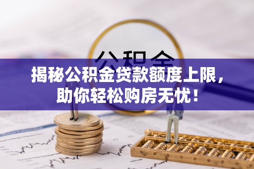 洛川揭秘公积金贷款额度上限，助你轻松购房无忧！