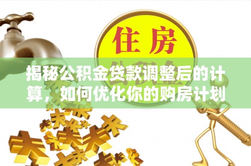 洛川揭秘公积金贷款调整后的计算，如何优化你的购房计划