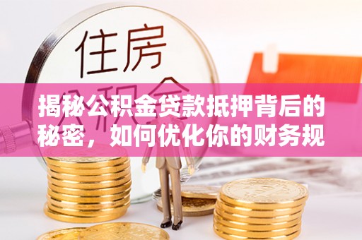 洛川揭秘公积金贷款抵押背后的秘密，如何优化你的财务规划