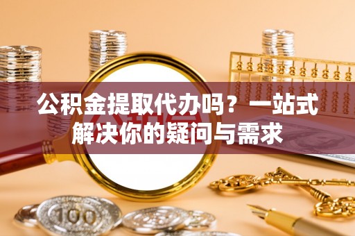 洛川公积金提取代办吗？一站式解决你的疑问与需求