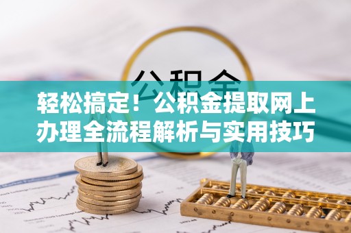 洛川轻松搞定！公积金提取网上办理全流程解析与实用技巧