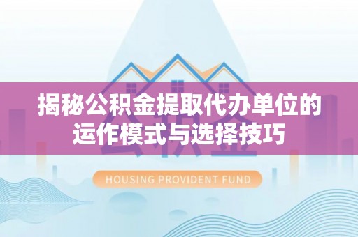 洛川揭秘公积金提取代办单位的运作模式与选择技巧