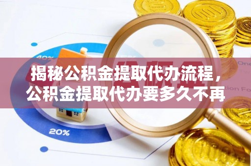洛川揭秘公积金提取代办流程，公积金提取代办要多久不再是谜题
