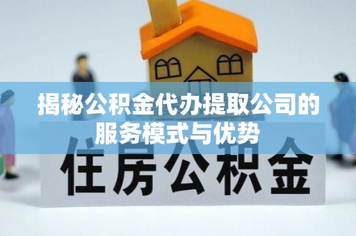 洛川揭秘公积金代办提取公司的服务模式与优势