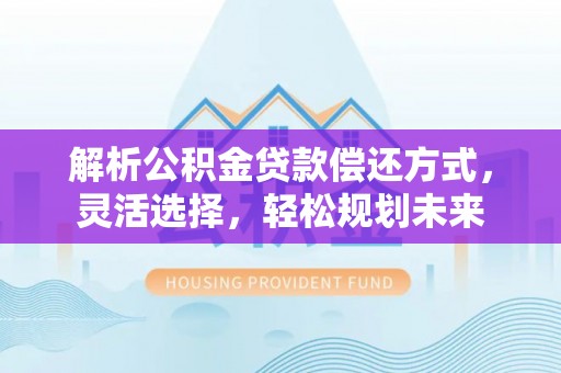 洛川解析公积金贷款偿还方式，灵活选择，轻松规划未来