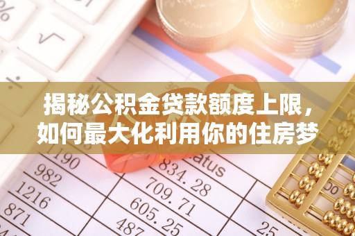 洛川揭秘公积金贷款额度上限，如何最大化利用你的住房梦？