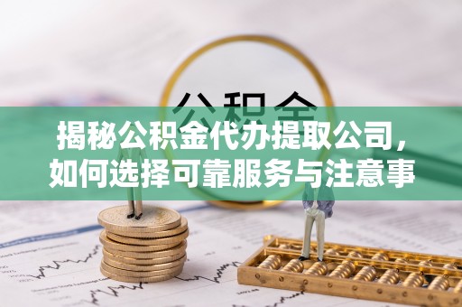 洛川揭秘公积金代办提取公司，如何选择可靠服务与注意事项