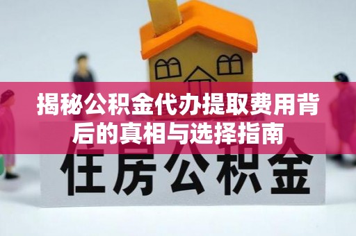 洛川揭秘公积金代办提取费用背后的真相与选择指南