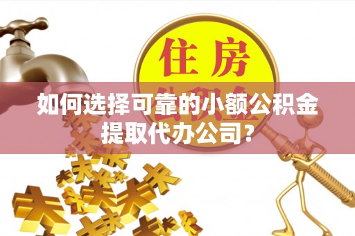 洛川如何选择可靠的小额公积金提取代办公司？