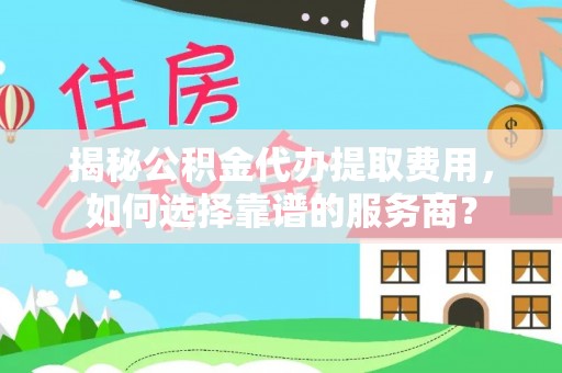 洛川揭秘公积金代办提取费用，如何选择靠谱的服务商？