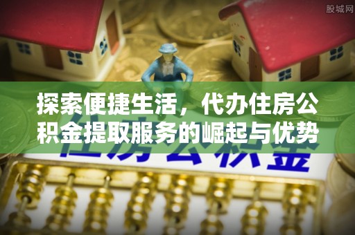 洛川探索便捷生活，代办住房公积金提取服务的崛起与优势