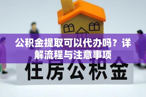 洛川公积金提取可以代办吗？详解流程与注意事项