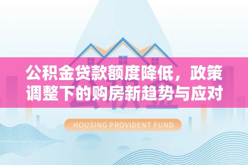 洛川公积金贷款额度降低，政策调整下的购房新趋势与应对策略