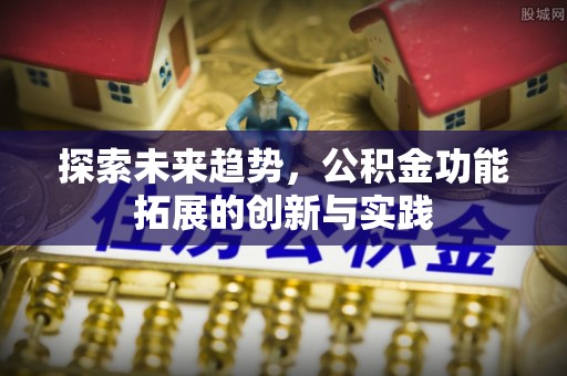 洛川探索未来趋势，公积金功能拓展的创新与实践