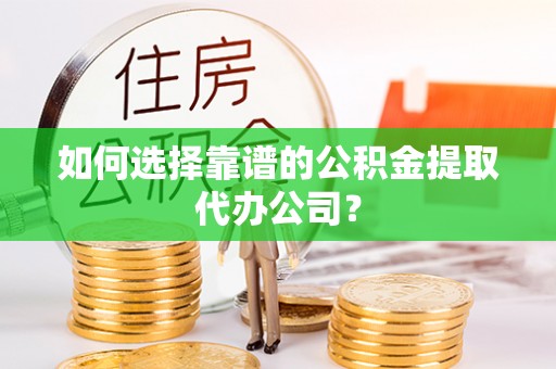 洛川如何选择靠谱的公积金提取代办公司？