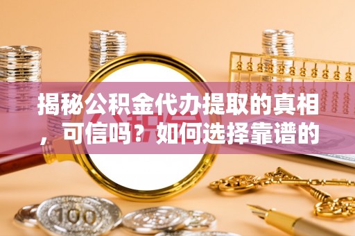 洛川揭秘公积金代办提取的真相，可信吗？如何选择靠谱的服务商？