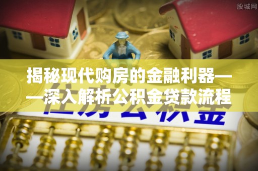 洛川揭秘现代购房的金融利器——深入解析公积金贷款流程