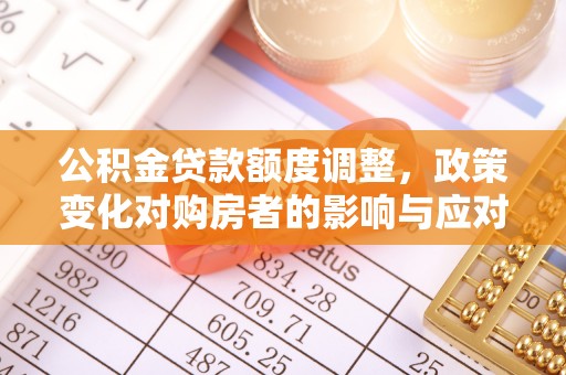 洛川公积金贷款额度调整，政策变化对购房者的影响与应对策略