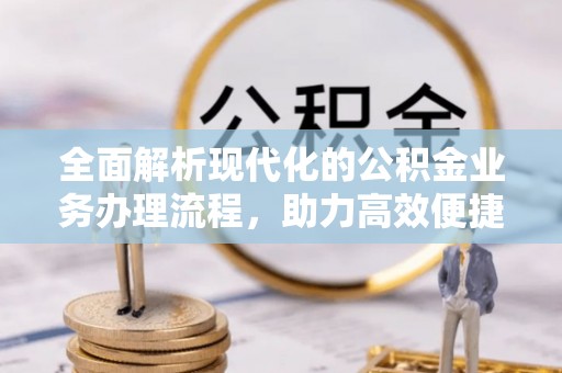 洛川全面解析现代化的公积金业务办理流程，助力高效便捷生活