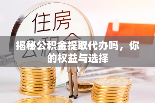 洛川揭秘公积金提取代办吗，你的权益与选择
