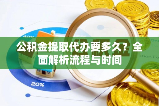 洛川公积金提取代办要多久？全面解析流程与时间