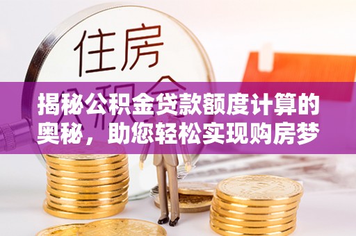 洛川揭秘公积金贷款额度计算的奥秘，助您轻松实现购房梦想