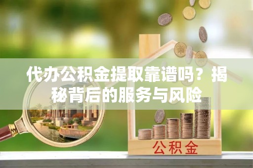 洛川代办公积金提取靠谱吗？揭秘背后的服务与风险