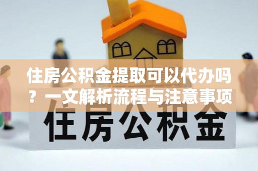 洛川住房公积金提取可以代办吗？一文解析流程与注意事项