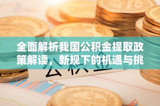 洛川全面解析我国公积金提取政策解读，新规下的机遇与挑战