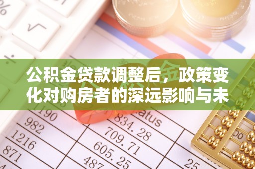 洛川公积金贷款调整后，政策变化对购房者的深远影响与未来趋势分析