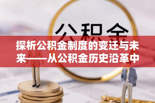 洛川探析公积金制度的变迁与未来——从公积金历史沿革中读懂社会福利发展