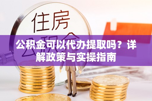 洛川公积金可以代办提取吗？详解政策与实操指南