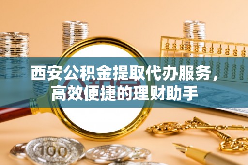 洛川西安公积金提取代办服务，高效便捷的理财助手