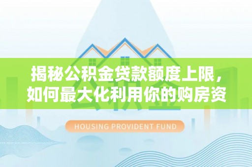 洛川揭秘公积金贷款额度上限，如何最大化利用你的购房资金？