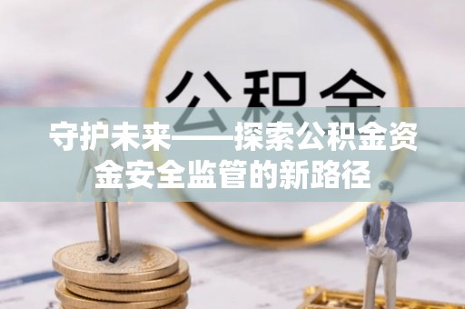 洛川守护未来——探索公积金资金安全监管的新路径