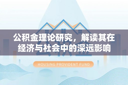 洛川公积金理论研究，解读其在经济与社会中的深远影响