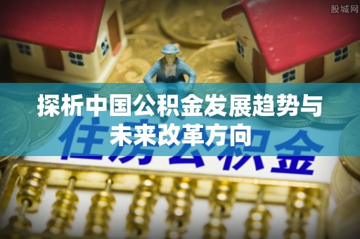 洛川探析中国公积金发展趋势与未来改革方向