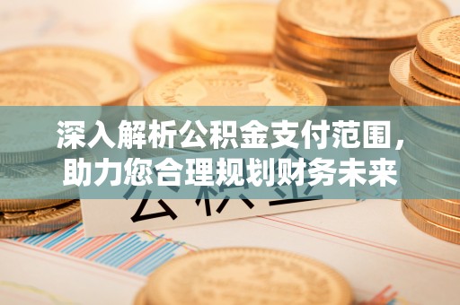洛川深入解析公积金支付范围，助力您合理规划财务未来