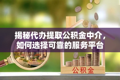 洛川揭秘代办提取公积金中介，如何选择可靠的服务平台