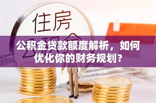洛川公积金贷款额度解析，如何优化你的财务规划？