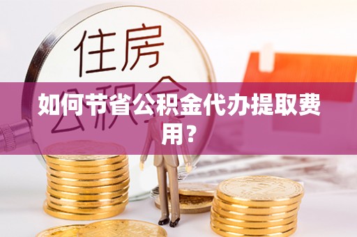 洛川如何节省公积金代办提取费用？