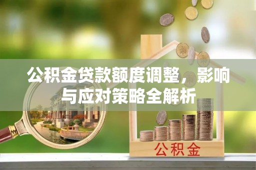 洛川公积金贷款额度调整，影响与应对策略全解析