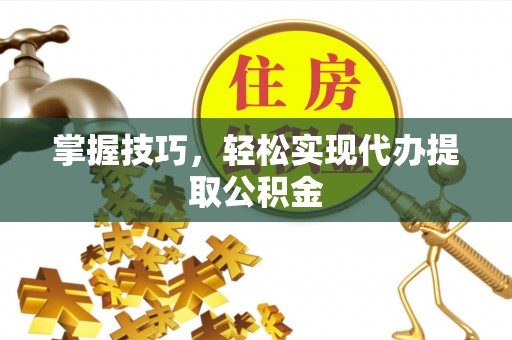 洛川掌握技巧，轻松实现代办提取公积金