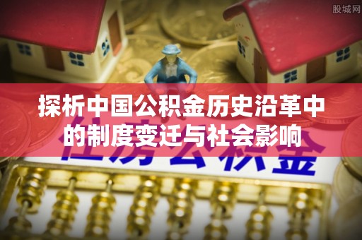 洛川探析中国公积金历史沿革中的制度变迁与社会影响