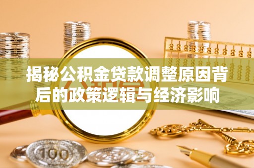 洛川揭秘公积金贷款调整原因背后的政策逻辑与经济影响