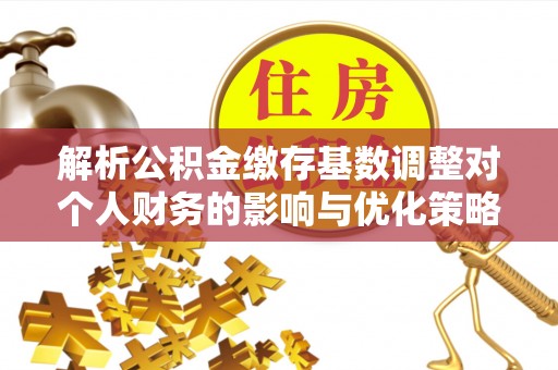 洛川解析公积金缴存基数调整对个人财务的影响与优化策略