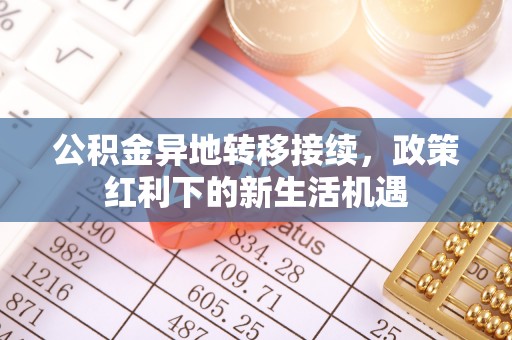 洛川公积金异地转移接续，政策红利下的新生活机遇