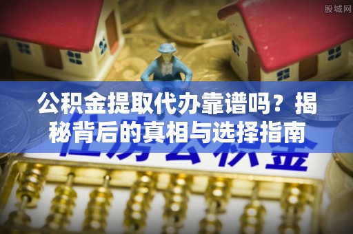 洛川公积金提取代办靠谱吗？揭秘背后的真相与选择指南