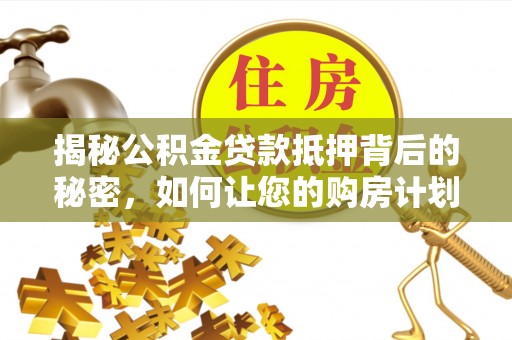 洛川揭秘公积金贷款抵押背后的秘密，如何让您的购房计划更轻松？